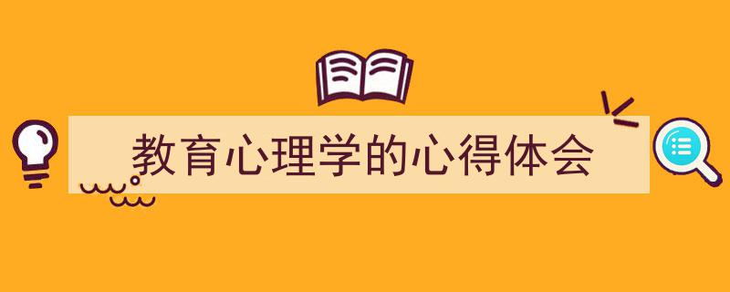 3招搞定《教育心理学的心得体会》写作。（精选5篇）"/