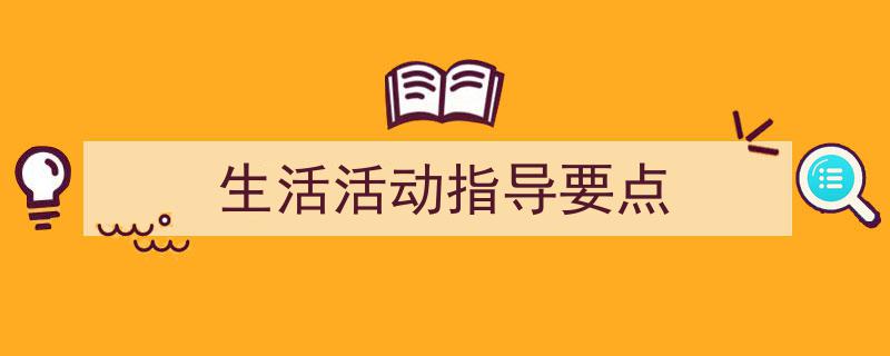 3招搞定《生活活动指导要点》写作。（精选5篇）"/