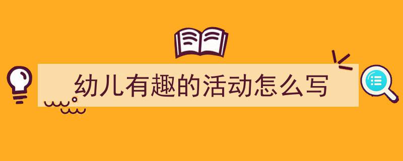 如何写《幼儿有趣的活动怎么写》教你5招搞定！（精选5篇）"/