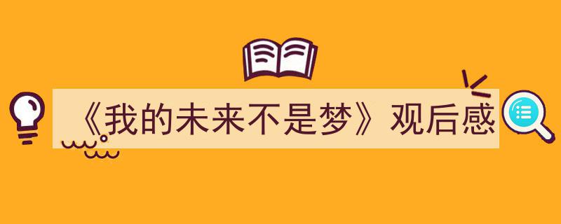 一篇文章轻松搞定《我的未来不是梦》观后感的写作。（精选《我的未来不是梦》观后感5篇）"/