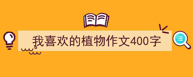 怎么写我喜欢的植物作文400字才能拿满分？（精选我喜欢的植物作文400字5篇）"/
