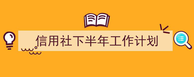 如何写《信用社下半年工作计划》教你5招搞定！（精选5篇）"/