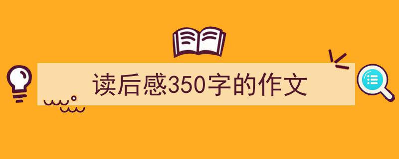 如何写《读后感350字的作文》教你5招搞定！（精选5篇）"/