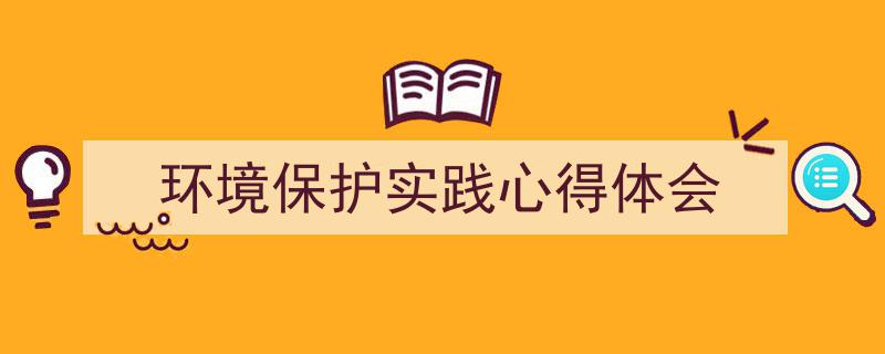 手把手教你写《环境保护实践心得体会》,（精选5篇）"/