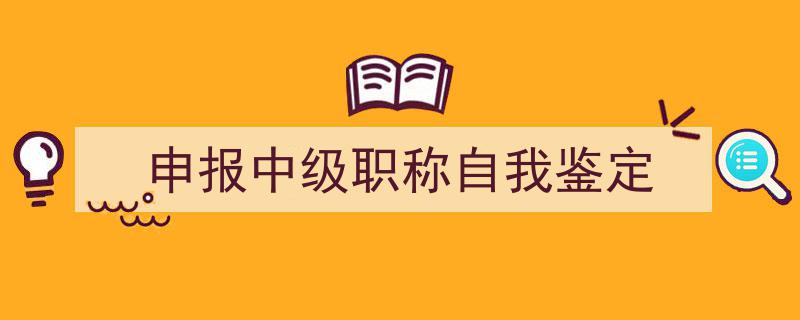 推荐《申报中级职称自我鉴定》相关写作范文范例（精选5篇）"/