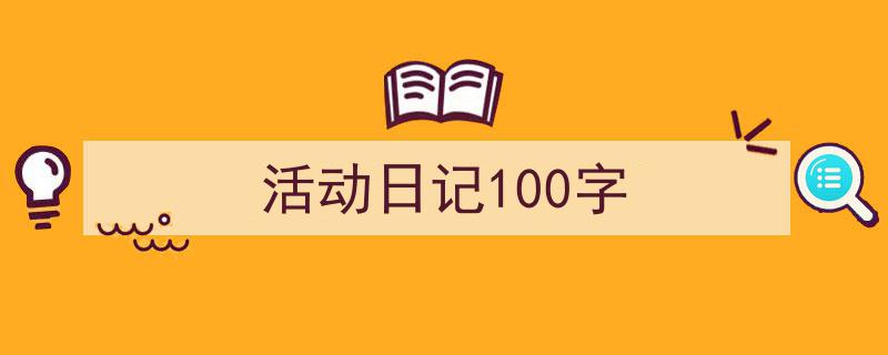 如何写《活动日记100字》教你5招搞定！（精选5篇）"/