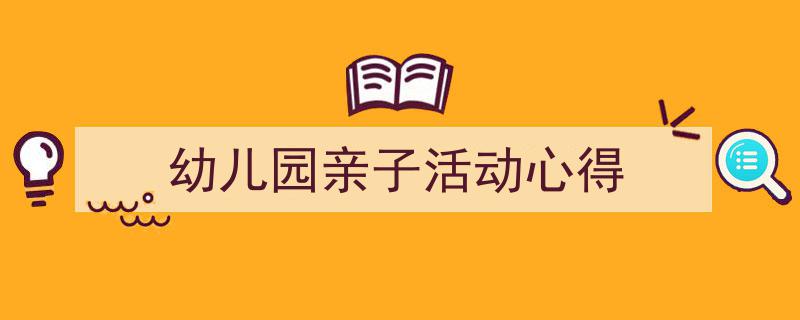 3招搞定《幼儿园亲子活动心得》写作。（精选5篇）"/