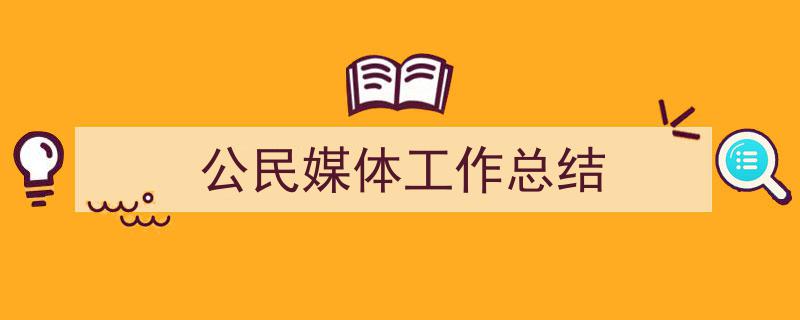 手把手教你写《公民媒体工作总结》,（精选5篇）"/
