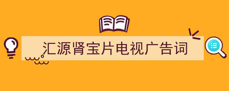 汇源肾宝片电视广告词如何写我教你。（精选5篇）"/