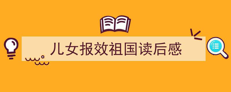 手把手教你写《儿女报效祖国读后感》,（精选5篇）"/