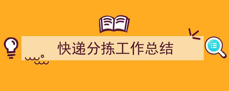 一篇文章轻松搞定《快递分拣工作总结》的写作。（精选5篇）"/