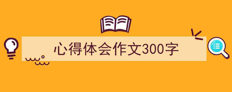 一篇文章轻松搞定《心得体会作文300字》的写作。（精选5篇）"/