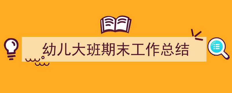 手把手教你写《幼儿大班期末工作总结》,（精选5篇）"/