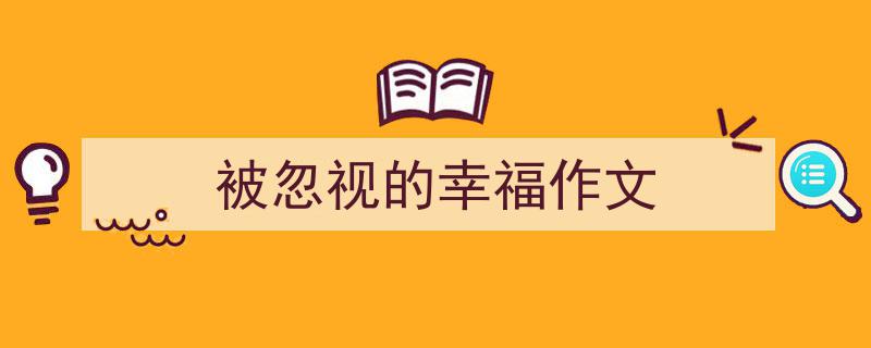怎么写被忽视的幸福作文才能拿满分？（精选被忽视的幸福作文5篇）"/