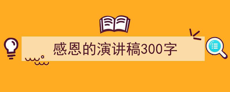 一篇文章轻松搞定《感恩的演讲稿300字》的写作。（精选5篇）"/