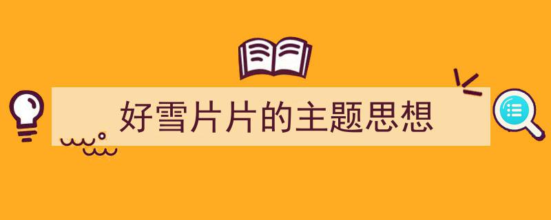 精心挑选《好雪片片的主题思想》相关文章文案。（精选5篇）"/