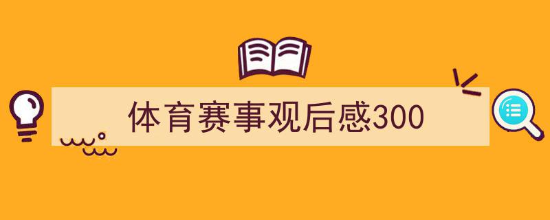 一篇文章轻松搞定《体育赛事观后感300》的写作。（精选5篇）"/