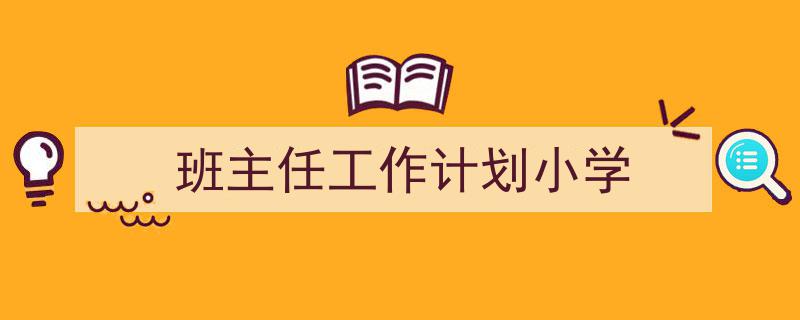 一篇文章轻松搞定班主任工作计划小学的写作。（精选班主任工作计划小学5篇）"/