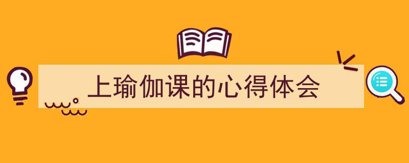 推荐《上瑜伽课的心得体会》相关写作范文范例（精选5篇）"/
