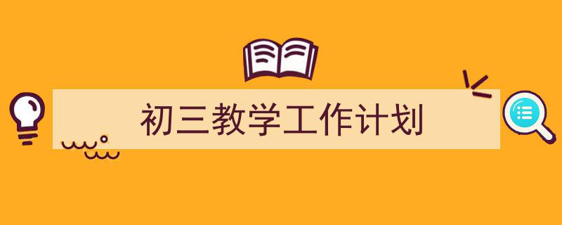 一篇文章轻松搞定《初三教学工作计划》的写作。（精选5篇）"/