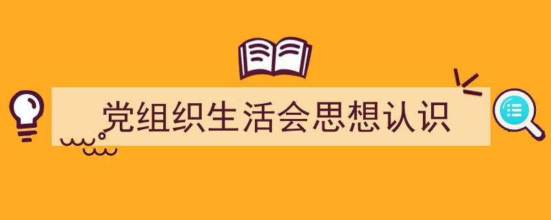 格策美文教你学写《党组织生活会思想认识》小技巧（精选5篇）"/