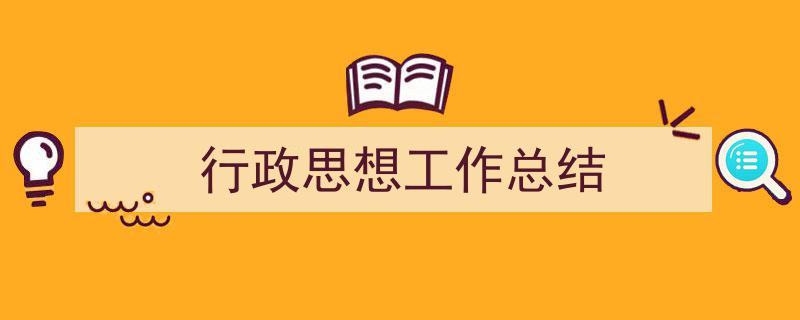 一篇文章轻松搞定《行政思想工作总结》的写作。（精选5篇）"/