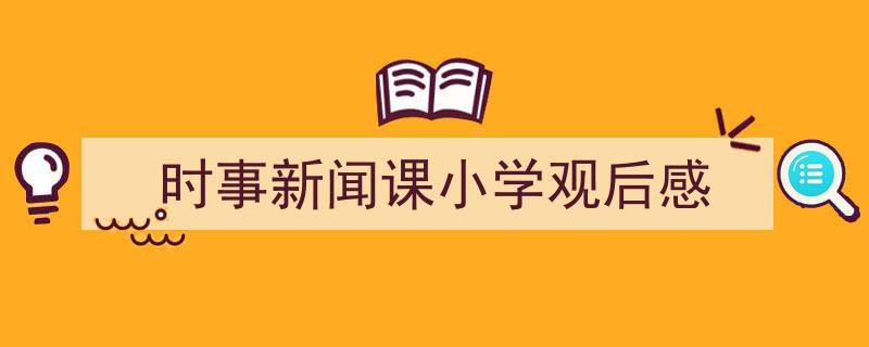 推荐《时事新闻课小学观后感》相关写作范文范例（精选5篇）"/