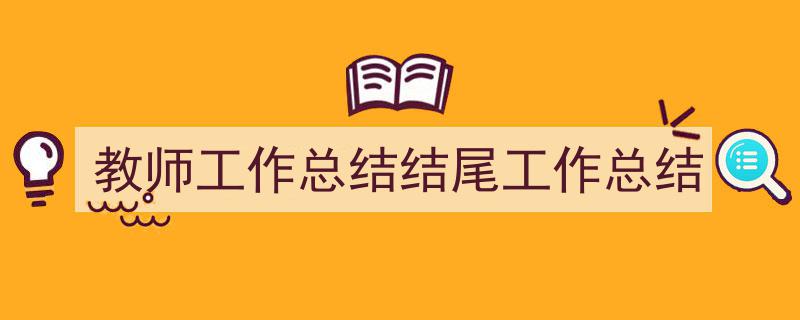 如何写《教师工作总结结尾工作总结》教你5招搞定!(精选5篇)"/