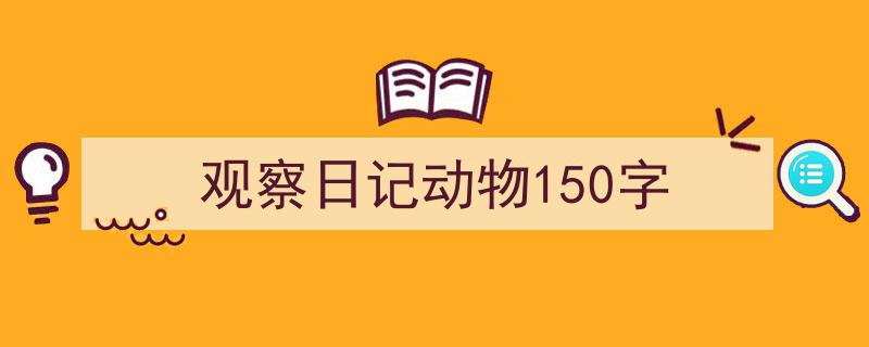 一篇文章轻松搞定《观察日记动物150字》的写作。(精选5篇)"/