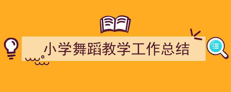 3招搞定《小学舞蹈教学工作总结》写作。（精选5篇）"/