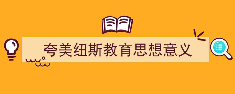 精心挑选《夸美纽斯教育思想意义》相关文章文案。（精选5篇）"/