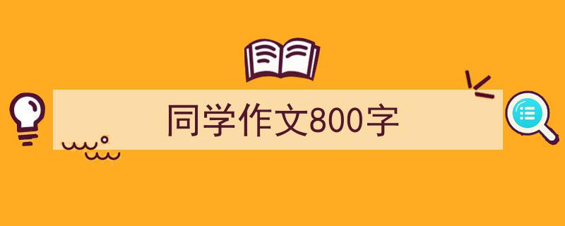 怎么写《同学作文800字》才能拿满分？（精选5篇）"/