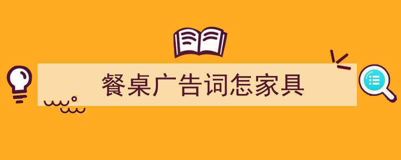 怎么写《餐桌广告词怎家具》才能拿满分？（精选5篇）"/