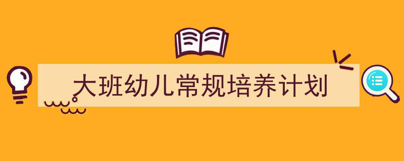 怎么写《大班幼儿常规培养计划》才能拿满分？（精选5篇）"/