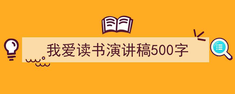 精心挑选《我爱读书演讲稿500字》相关文章文案。（精选5篇）"/