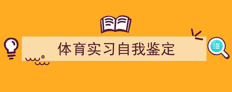 体育实习自我鉴定如何写我教你。（精选5篇）"/