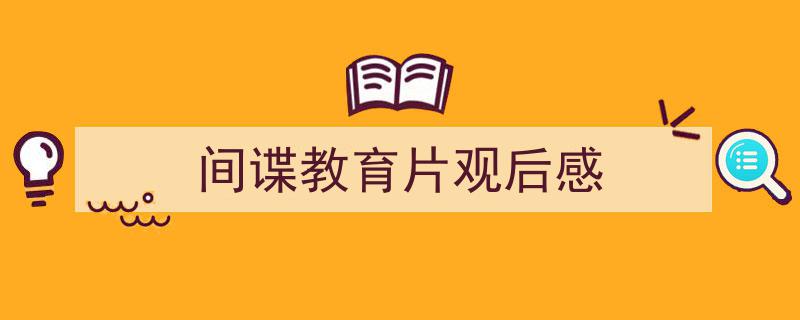 手把手教你写间谍教育片观后感（精选间谍教育片观后感5篇）"/