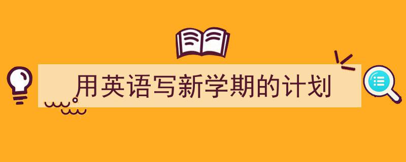怎么写《用英语写新学期的计划》才能拿满分？（精选5篇）"/