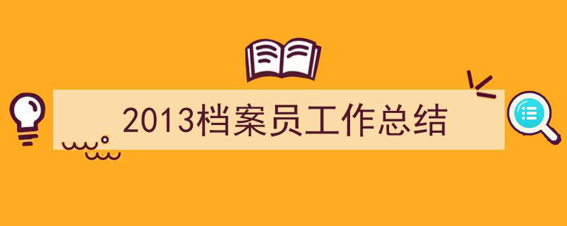 如何写《2013档案员工作总结》教你5招搞定！（精选5篇）"/