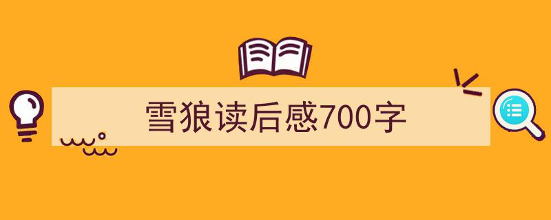 精心挑选雪狼读后感700字相关文章文案。（精选雪狼读后感700字5篇）"/