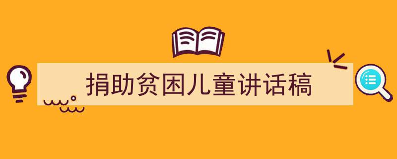 捐助贫困儿童讲话稿如何写我教你。（精选5篇）"/