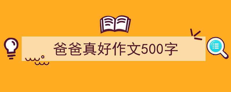 手把手教你写爸爸真好作文500字（精选爸爸真好作文500字5篇）"/