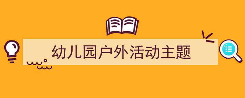 推荐《幼儿园户外活动主题》相关写作范文范例（精选5篇）"/