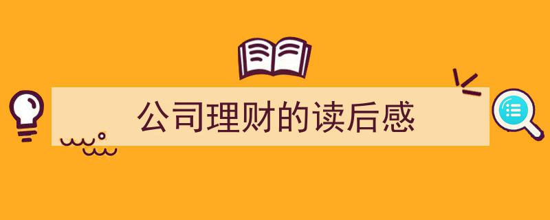 精心挑选《公司理财的读后感》相关文章文案。（精选5篇）"/