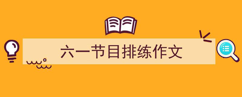 六一节目排练作文如何写我教你。（精选六一节目排练作文5篇）"/