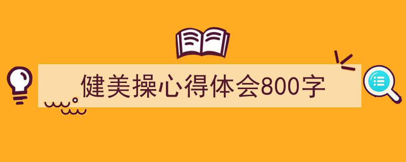 如何写《健美操心得体会800字》教你5招搞定！（精选5篇）"/