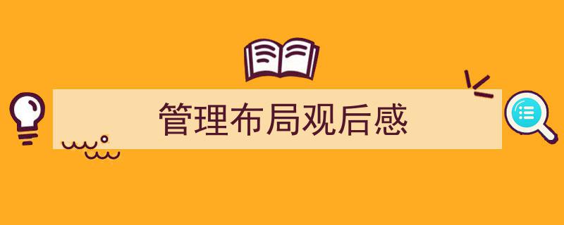 3招搞定《管理布局观后感》写作。（精选5篇）"/