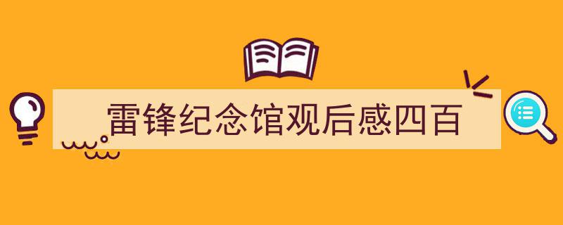 3招搞定《雷锋纪念馆观后感四百》写作。（精选5篇）"/