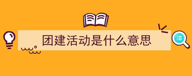 精心挑选《团建活动是什么意思》相关文章文案。（精选5篇）"/