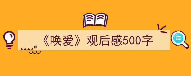 3招搞定《唤爱》观后感500字写作。（精选《唤爱》观后感500字5篇）"/